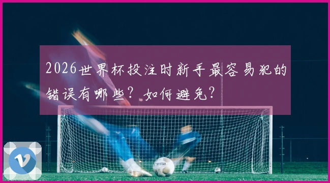 2026世界杯投注时新手最容易犯的错误有哪些？如何避免？