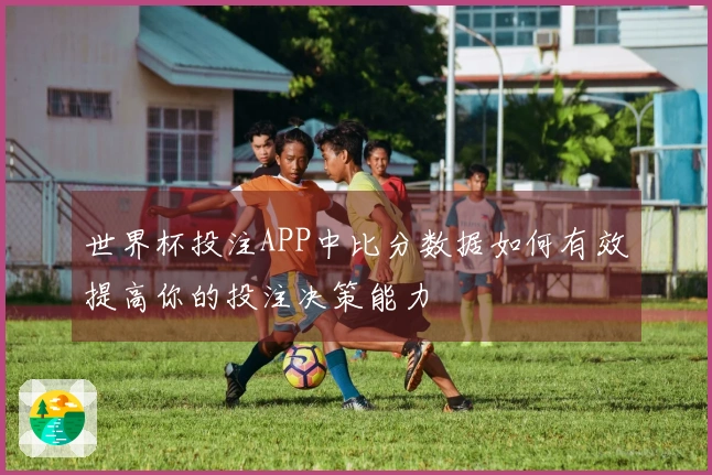 世界杯投注APP中比分数据如何有效提高你的投注决策能力