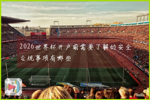 2026世界杯开户前需要了解的安全合规事项有哪些